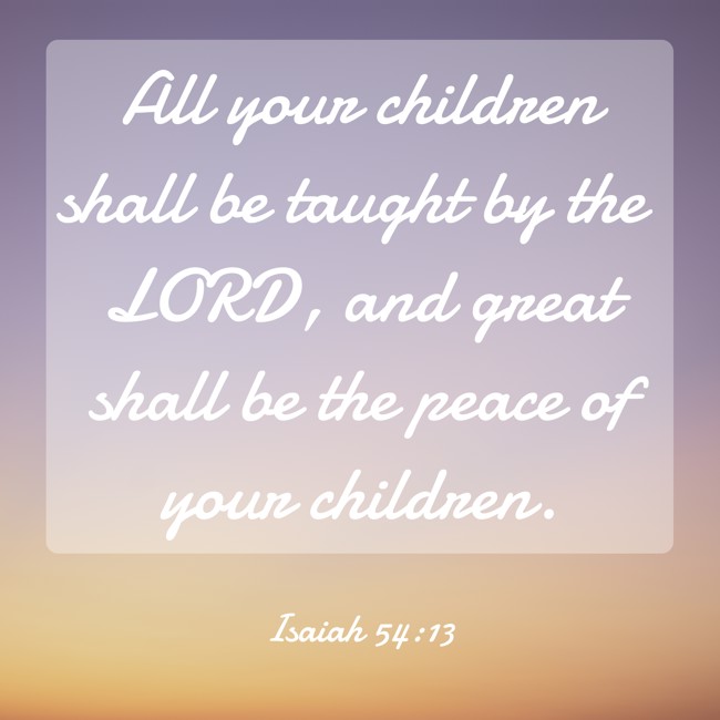 All your children shall be taught by the LORD, and great shall be the peace of your children. - Isaiah 54:13