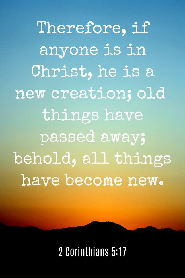 Therefore, if anyone is in Christ, he is a new creation; old things have passed away; behold, all things have become new. - 2 Corinthians 5:17