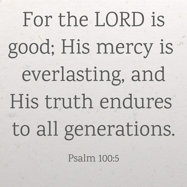 For the LORD is good; His mercy is everlasting, and His truth endures to all generations. - Psalm 100:5