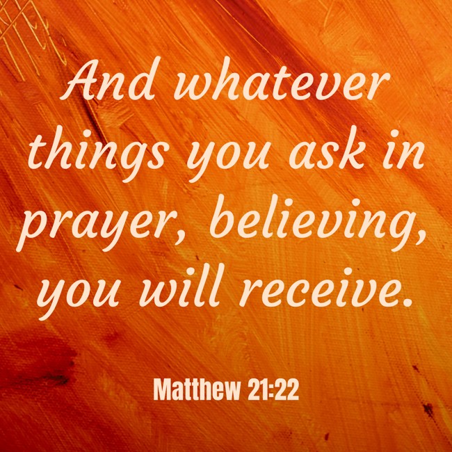  And whatever things you ask in prayer, believing, you will receive.   - Matthew 21:22 