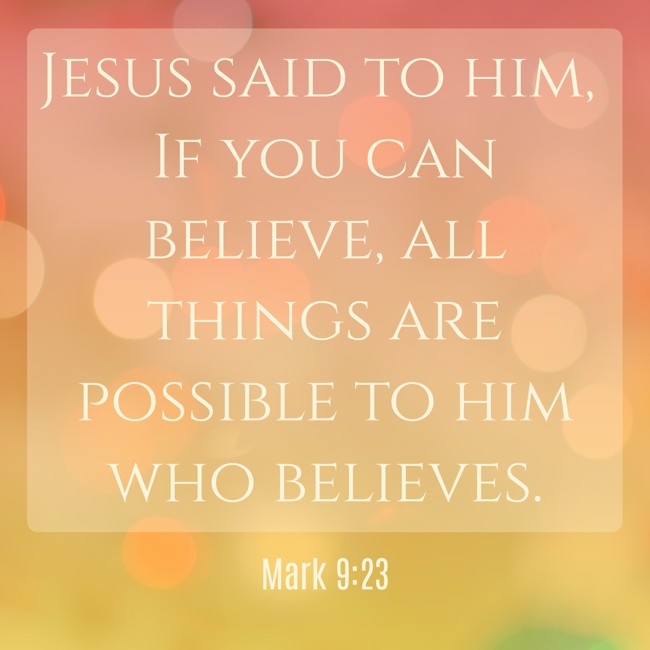  Jesus said to him, If you can believe, all things are possible to him who believes.   - Mark 9:23 