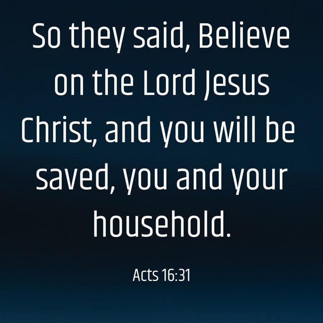  So they said, Believe on the Lord Jesus Christ, and you will be saved, you and your household.   - Acts 16:31 