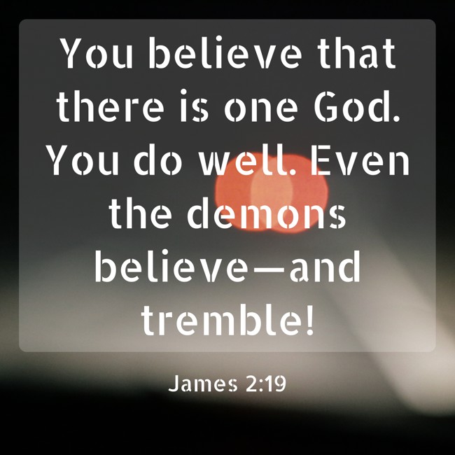  You believe that there is one God. You do well. Even the demons believe—and tremble!   - James 2:19 