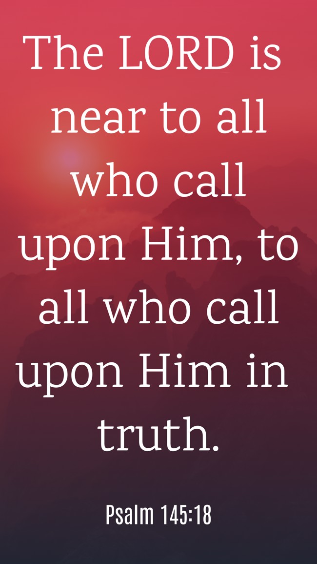 The LORD is near to all who call upon Him, to all who call upon Him in truth. - Psalm 145:18
