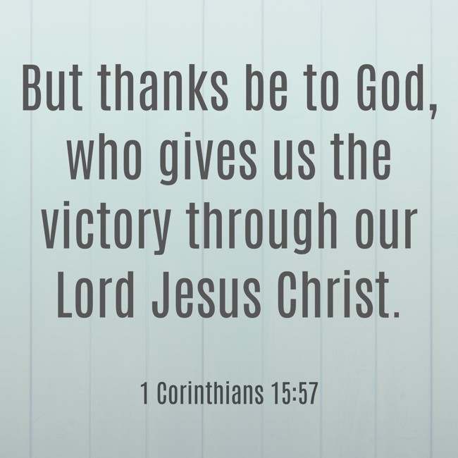  But thanks be to God, who gives us the victory through our Lord Jesus Christ.   - 1 Corinthians 15:57 