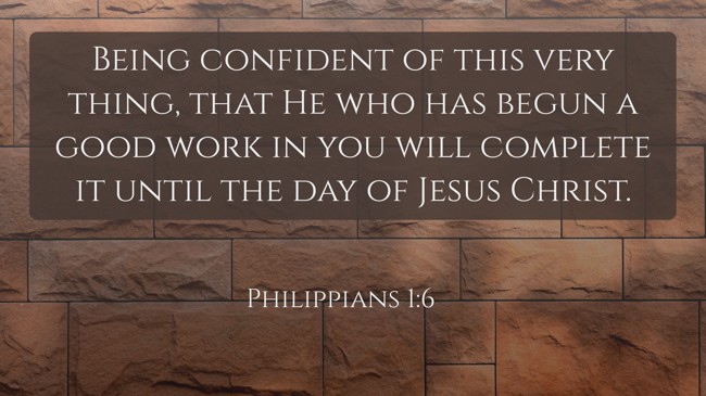  Being confident of this very thing, that He who has begun a good work in you will complete it until the day of Jesus Christ.   - Philippians 1:6 