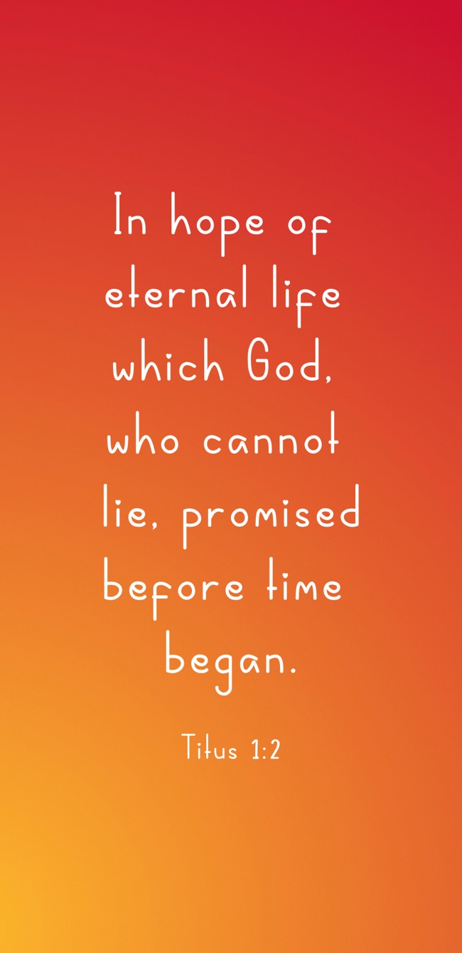  In hope of eternal life which God, who cannot lie, promised before time began.   - Titus 1:2 