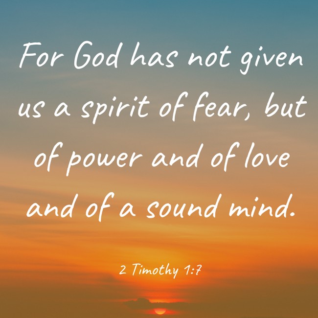  For God has not given us a spirit of fear, but of power and of love and of a sound mind.   - 2 Timothy 1:7 