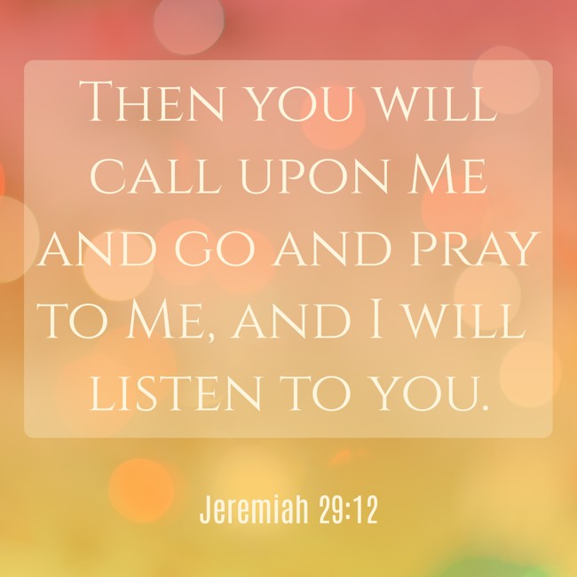 Then you will call upon Me and go and pray to Me, and I will listen to you. - Jeremiah 29:12