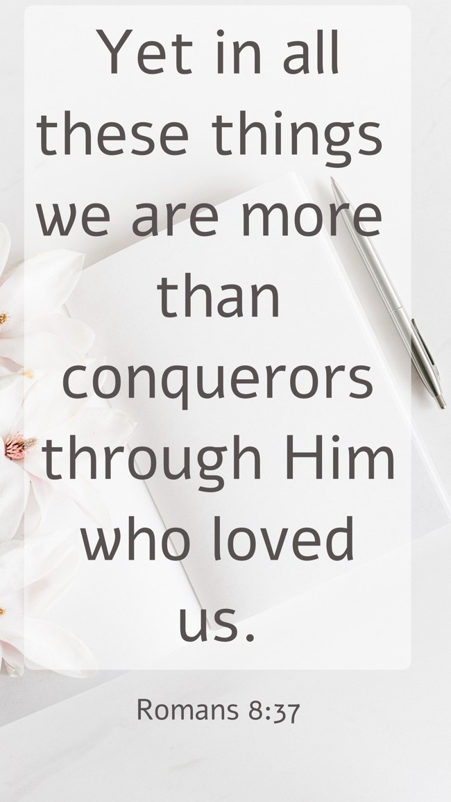  Yet in all these things we are more than conquerors through Him who loved us.   - Romans 8:37 
