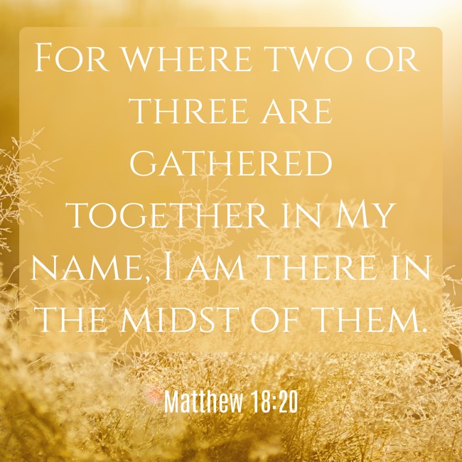 For where two or three are gathered together in My name, I am there in the midst of them. - Matthew 18:20