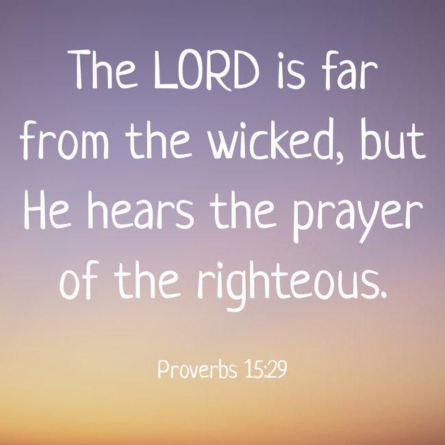 The LORD is far from the wicked, but He hears the prayer of the righteous. - Proverbs 15:29