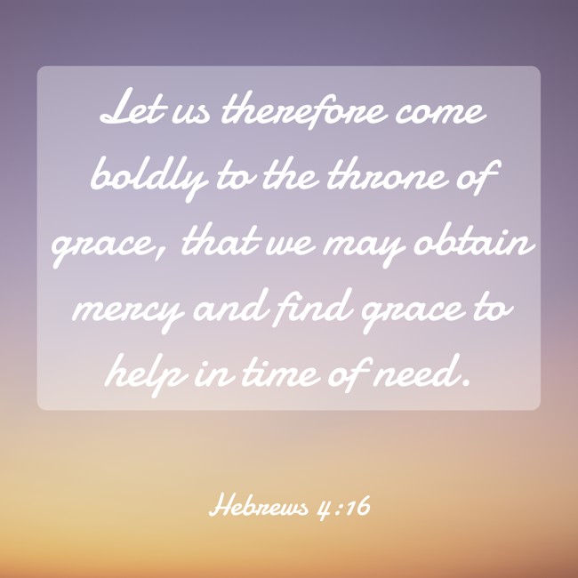 Let us therefore come boldly to the throne of grace, that we may obtain mercy and find grace to help in time of need. - Hebrews 4:16