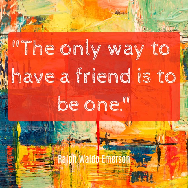  The only way to have a friend is to be one.   - Ralph Waldo Emerson 