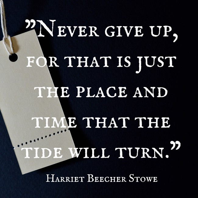  Never give up, for that is just the place and time that the tide will turn.   - Harriet Beecher Stowe 