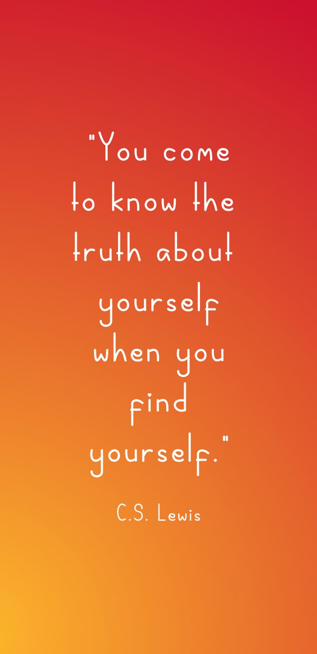  You come to know the truth about yourself when you find yourself.   - C.S. Lewis 