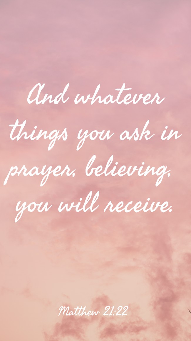 And whatever things you ask in prayer, believing, you will receive. - Matthew 21:22