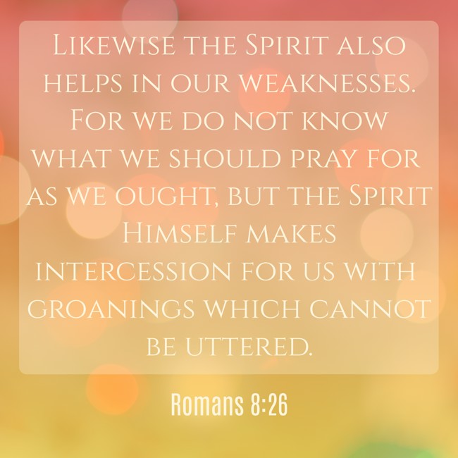 Likewise the Spirit also helps in our weaknesses. For we do not know what we should pray for as we ought, but the Spirit Himself makes intercession for us with groanings which cannot be uttered. - Romans 8:26