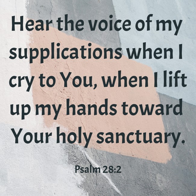 Hear the voice of my supplications when I cry to You, when I lift up my hands toward Your holy sanctuary. - Psalm 28:2