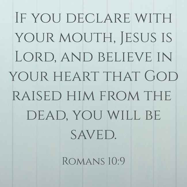 If you declare with your mouth, Jesus is Lord, and believe in your heart that God raised him from the dead, you will be saved. - Romans 10:9