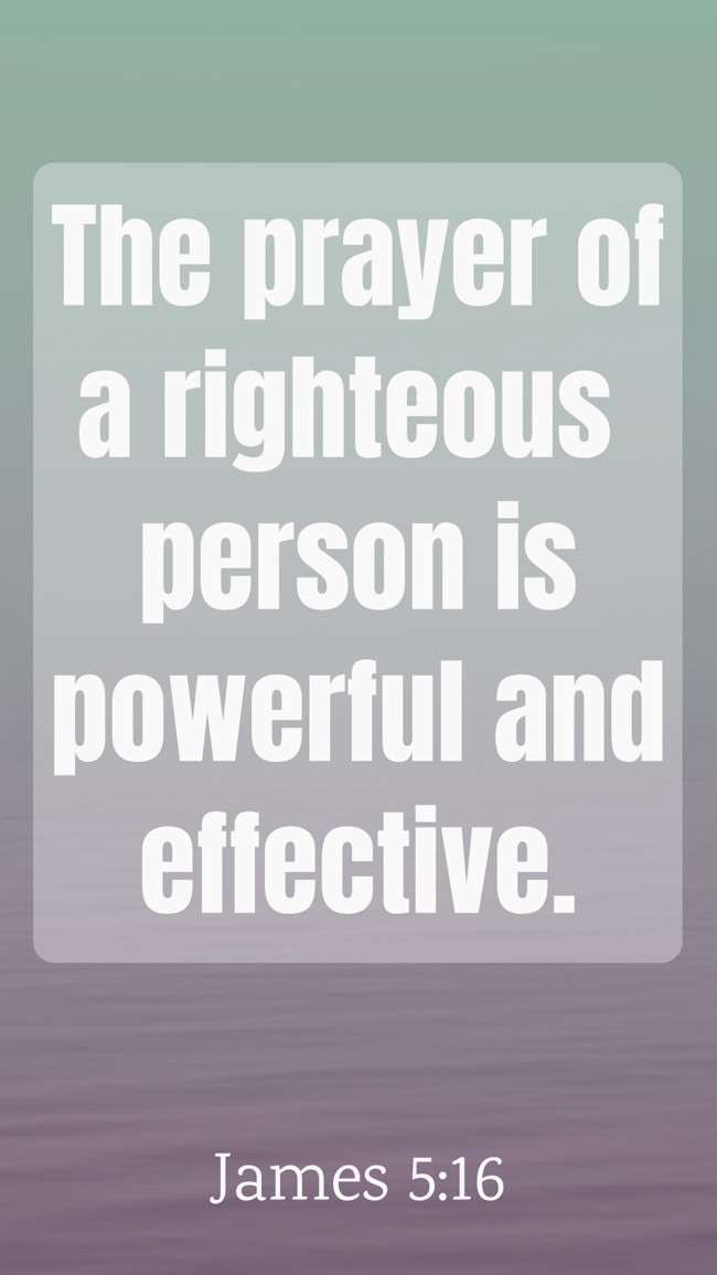 The prayer of a righteous person is powerful and effective. - James 5:16