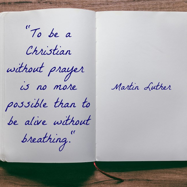 To be a Christian without prayer is no more possible than to be alive without breathing. - Martin Luther