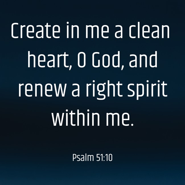 Create in me a clean heart, O God, and renew a right spirit within me. - Psalm 51:10