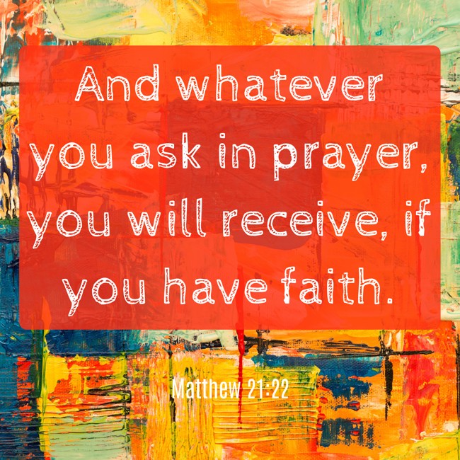 And whatever you ask in prayer, you will receive, if you have faith. - Matthew 21:22