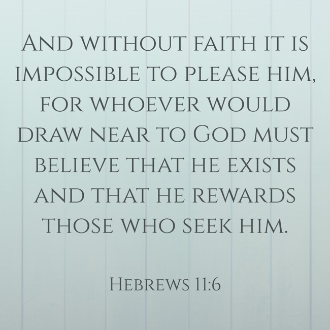 And without faith it is impossible to please him, for whoever would draw near to God must believe that he exists and that he rewards those who seek him. - Hebrews 11:6