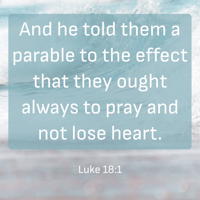 And he told them a parable to the effect that they ought always to pray and not lose heart. - Luke 18:1