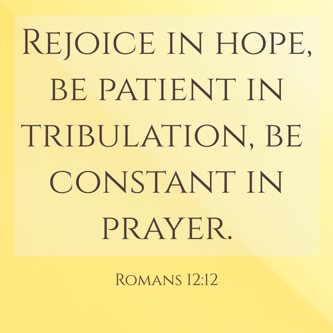 Rejoice in hope, be patient in tribulation, be constant in prayer. - Romans 12:12