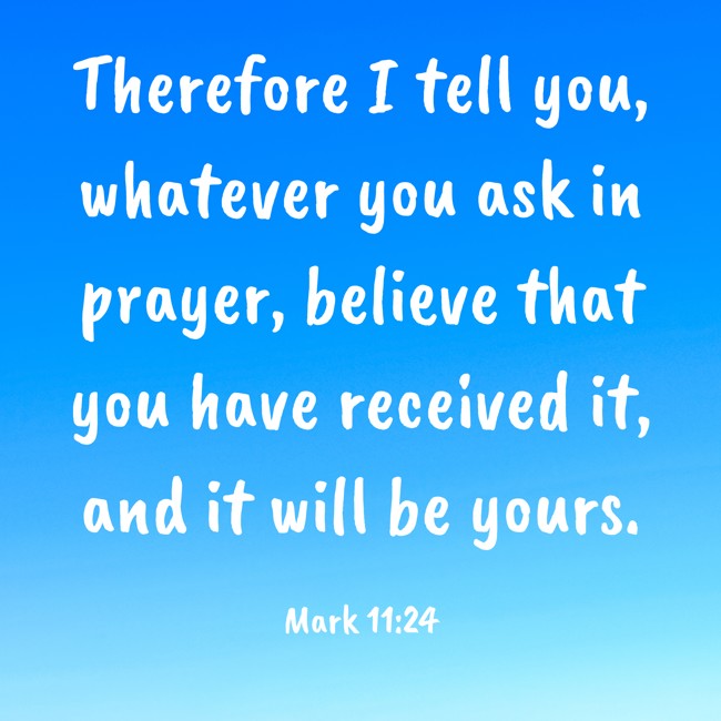 Therefore I tell you, whatever you ask in prayer, believe that you have received it, and it will be yours. - Mark 11:24