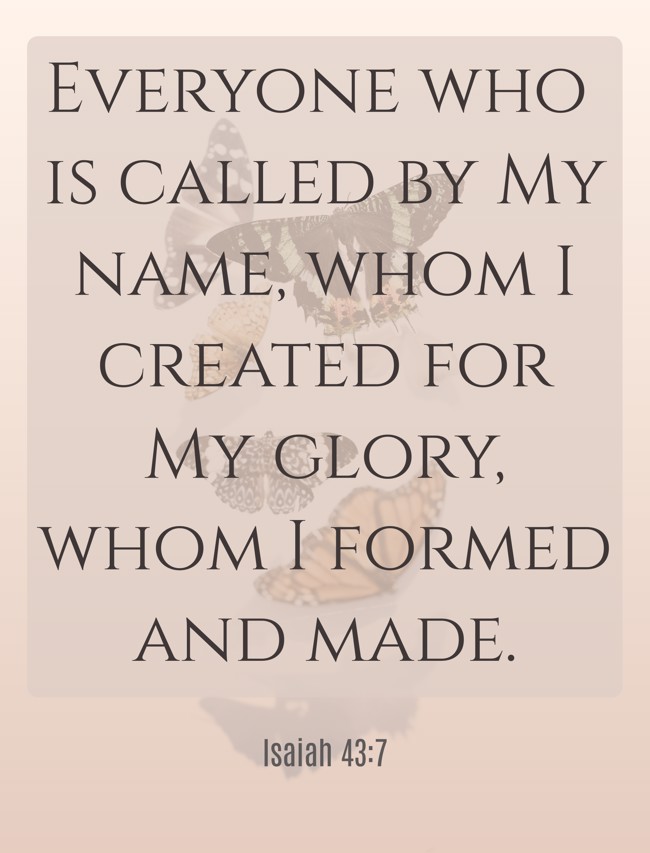 Everyone who is called by My name, whom I created for My glory, whom I formed and made. - Isaiah 43:7