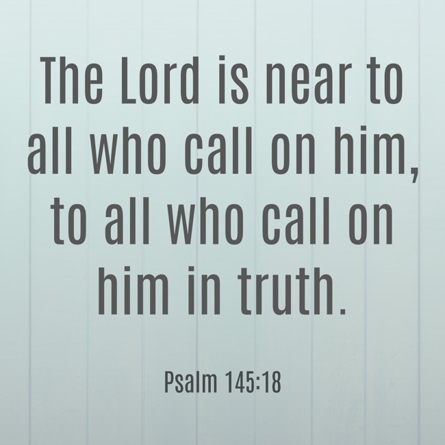 The Lord is near to all who call on him, to all who call on him in truth. - Psalm 145:18