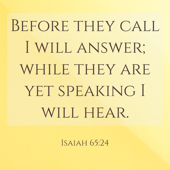Before they call I will answer; while they are yet speaking I will hear. - Isaiah 65:24