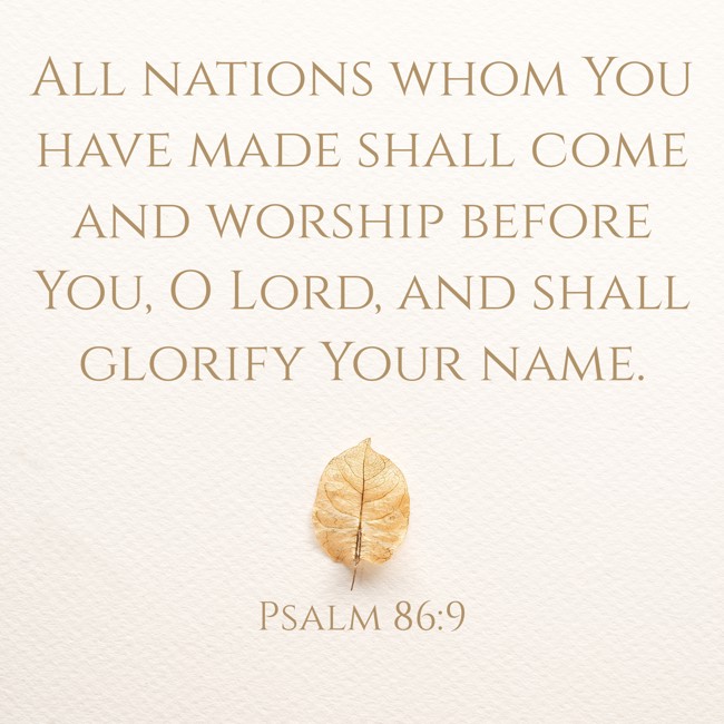 All nations whom You have made shall come and worship before You, O Lord, and shall glorify Your name. - Psalm 86:9