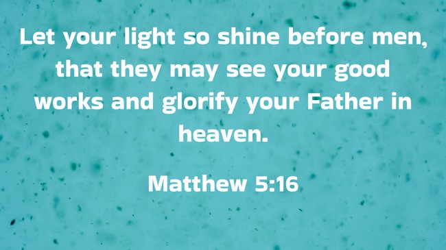Let your light so shine before men, that they may see your good works and glorify your Father in heaven. - Matthew 5:16