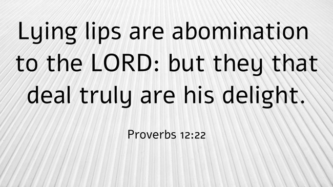 Lying lips are abomination to the LORD: but they that deal truly are his delight. - Proverbs 12:22