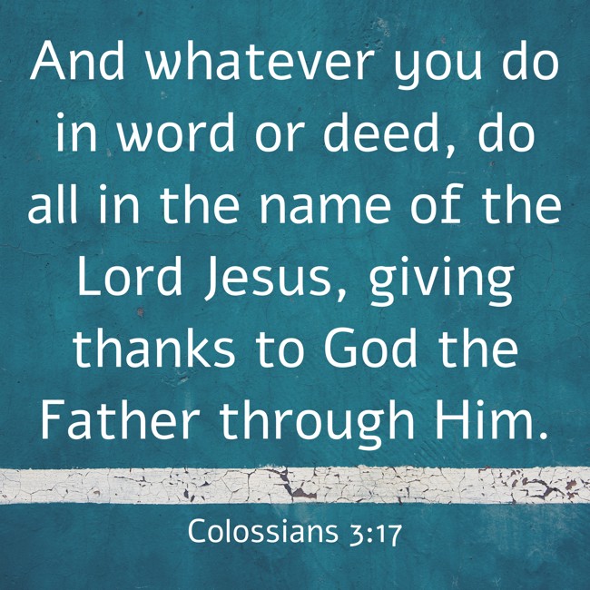 And whatever you do in word or deed, do all in the name of the Lord Jesus, giving thanks to God the Father through Him. - Colossians 3:17