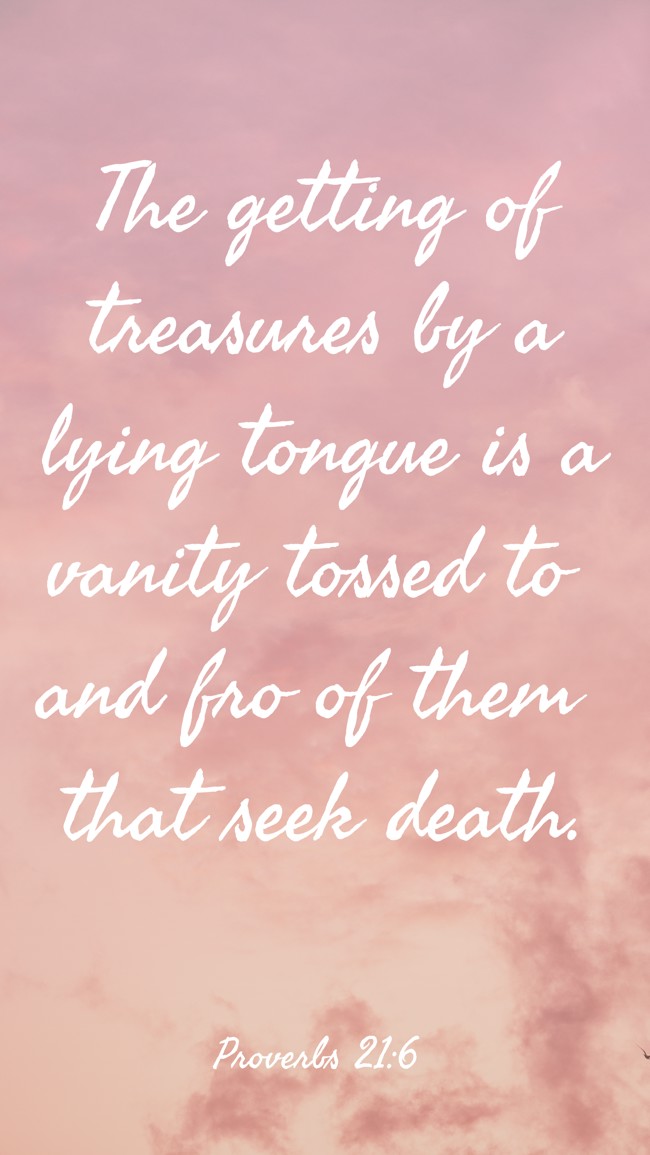 The getting of treasures by a lying tongue is a vanity tossed to and fro of them that seek death. - Proverbs 21:6