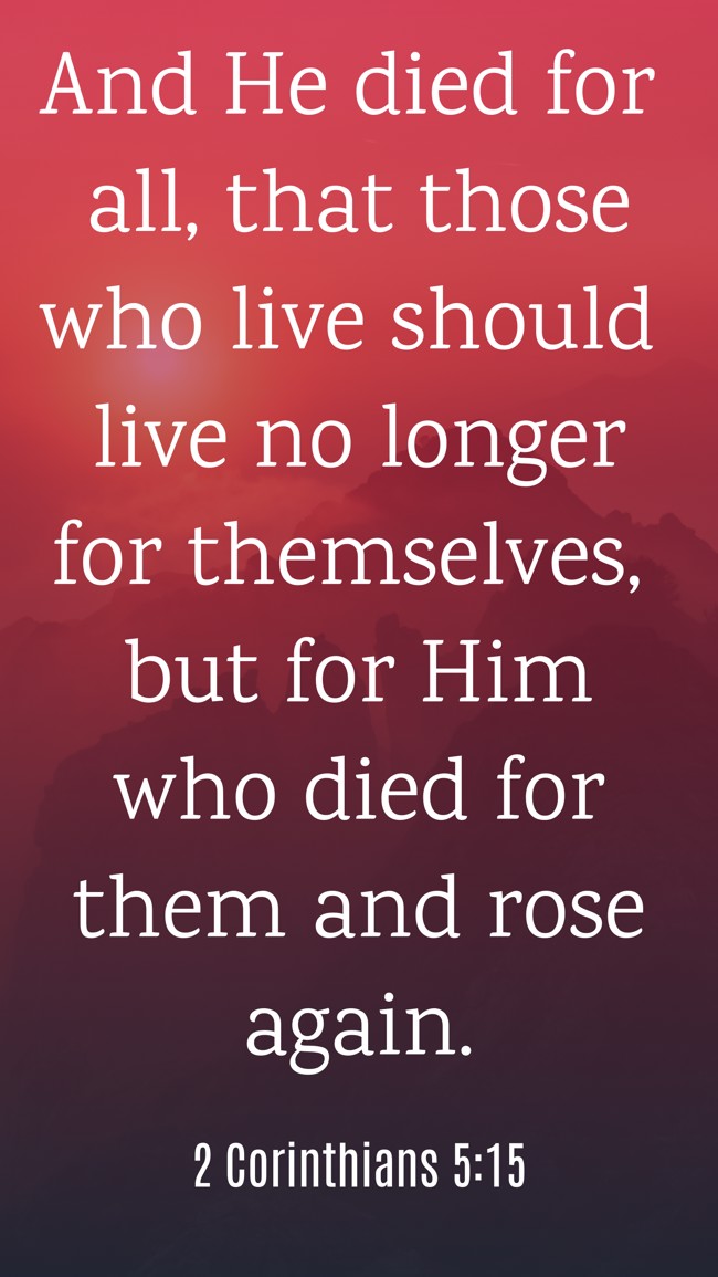 And He died for all, that those who live should live no longer for themselves, but for Him who died for them and rose again. - 2 Corinthians 5:15
