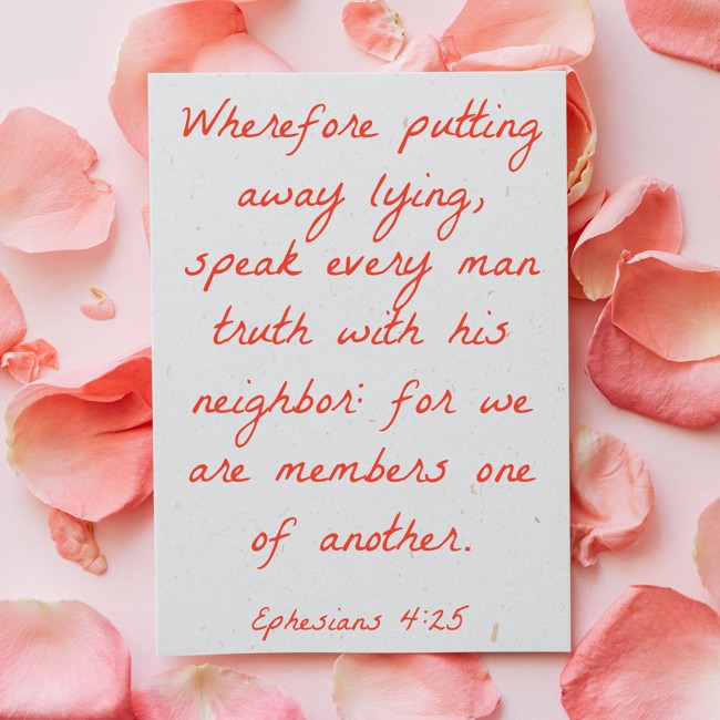 Wherefore putting away lying, speak every man truth with his neighbor: for we are members one of another. - Ephesians 4:25