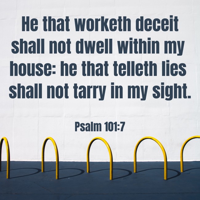 He that worketh deceit shall not dwell within my house: he that telleth lies shall not tarry in my sight. - Psalm 101:7
