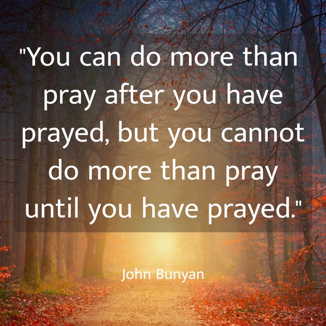 You can do more than pray after you have prayed, but you cannot do more than pray until you have prayed. - John Bunyan