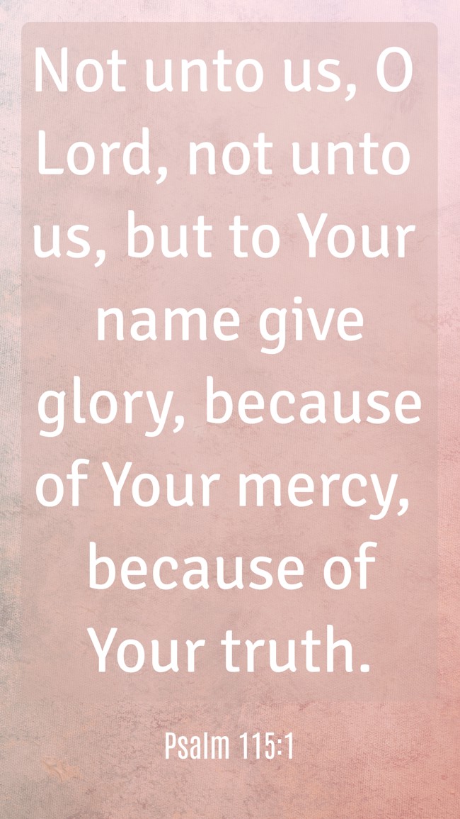 Not unto us, O Lord, not unto us, but to Your name give glory, because of Your mercy, because of Your truth. - Psalm 115:1