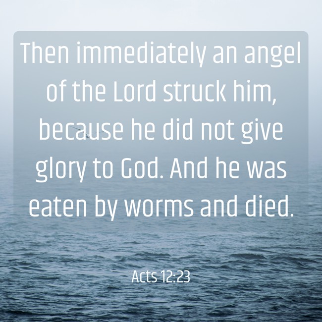 Then immediately an angel of the Lord struck him, because he did not give glory to God. And he was eaten by worms and died. - Acts 12:23