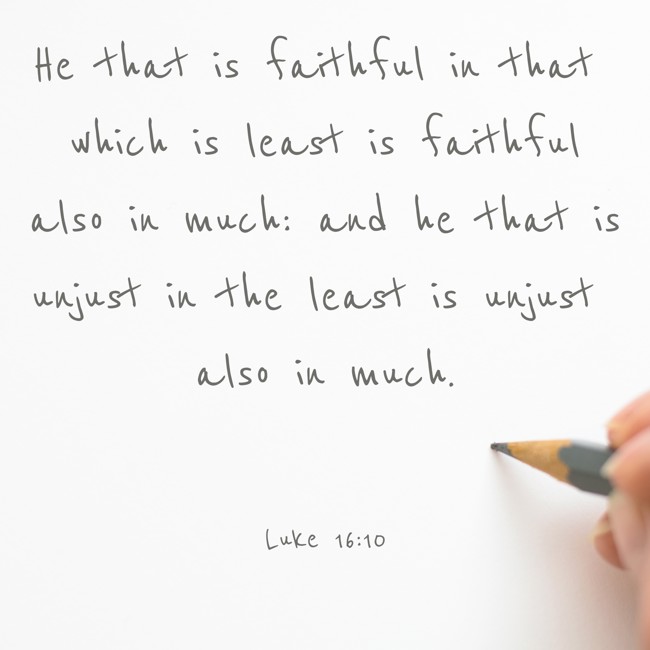 He that is faithful in that which is least is faithful also in much: and he that is unjust in the least is unjust also in much. - Luke 16:10