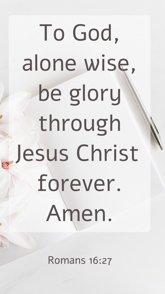 To God, alone wise, be glory through Jesus Christ forever. Amen. - Romans 16:27