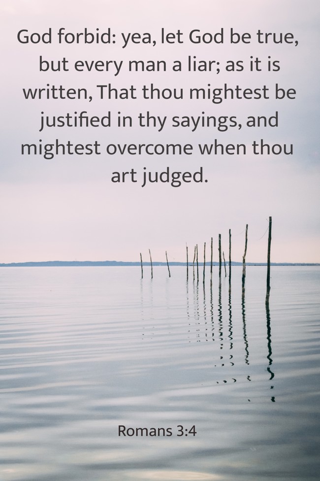 God forbid: yea, let God be true, but every man a liar; as it is written, That thou mightest be justified in thy sayings, and mightest overcome when thou art judged. - Romans 3:4