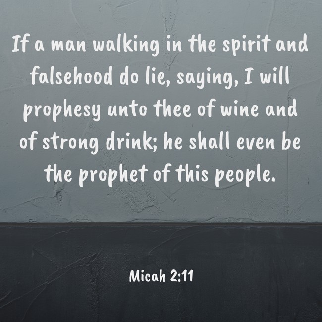 If a man walking in the spirit and falsehood do lie, saying, I will prophesy unto thee of wine and of strong drink; he shall even be the prophet of this people. - Micah 2:11